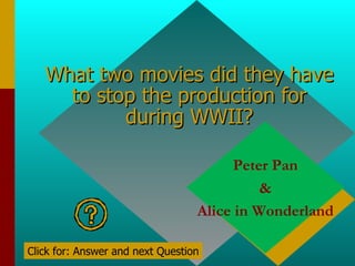 What two movies did they have to stop the production for during WWII? Peter Pan & Alice in Wonderland Click for: Answer and next Question 