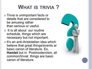 WHAT IS TRIVIA ?
 Trivia is unimportant facts or
details that are considered to
be amusing rather
than serious or useful....