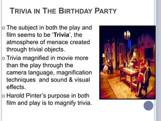 TRIVIA IN THE BIRTHDAY PARTY
 The subject in both the play and
film seems to be ‘Trivia’, the
atmosphere of menace create...