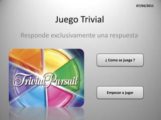 07/04/2011



          Juego Trivial
Responde exclusivamente una respuesta


                          ¿ Como se juega ?




                           Empezar a jugar
 