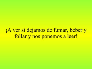 ¡A ver si dejamos de fumar, beber y follar y nos ponemos a leer! 