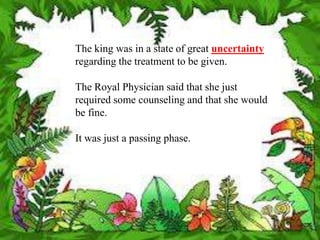 The king was in a state of great uncertainty
regarding the treatment to be given.

The Royal Physician said that she just
required some counseling and that she would
be fine.

It was just a passing phase.
 