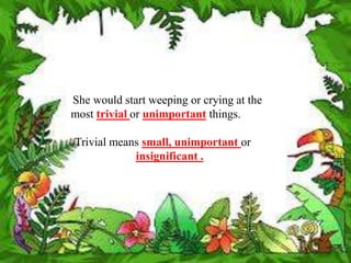 She would start weeping or crying at the
most trivial or unimportant things.

Trivial means small, unimportant or
            insignificant .
 