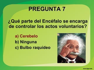 PREGUNTA 7PREGUNTA 7
¿Qué parte del Encéfalo se encarga
de controlar los actos voluntarios?
a) Cerebelo
b) Ninguna
c) Bulbo raquídeo
 