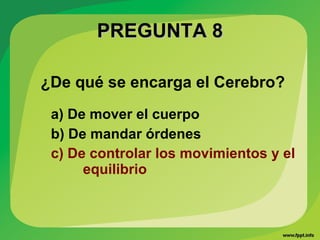 PREGUNTA 8PREGUNTA 8
¿De qué se encarga el Cerebro?
a) De mover el cuerpo
b) De mandar órdenes
c) De controlar los movimientos y el
equilibrio
 
