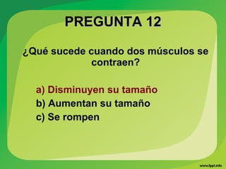 PREGUNTA 12PREGUNTA 12
¿Qué sucede cuando dos músculos se
contraen?
a) Disminuyen su tamaño
b) Aumentan su tamaño
c) Se rompen
 
