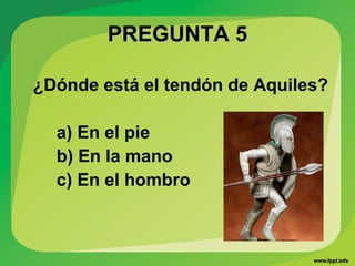PREGUNTA 5PREGUNTA 5
¿Dónde está el tendón de Aquiles?
a) En el pie
b) En la mano
c) En el hombro
 
