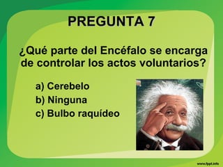 PREGUNTA 7PREGUNTA 7
¿Qué parte del Encéfalo se encarga
de controlar los actos voluntarios?
a) Cerebelo
b) Ninguna
c) Bulbo raquídeo
 