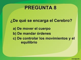 PREGUNTA 8PREGUNTA 8
¿De qué se encarga el Cerebro?
a) De mover el cuerpo
b) De mandar órdenes
c) De controlar los movimientos y el
equilibrio
 