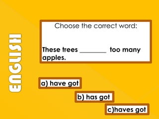 Choose the correct word:
These trees ________ too many
apples.

a) have got
b) has got
c)haves got

 