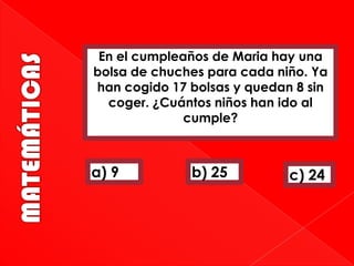 En el cumpleaños de Maria hay una
bolsa de chuches para cada niño. Ya
han cogido 17 bolsas y quedan 8 sin
coger. ¿Cuántos niños han ido al
cumple?

a) 9

b) 25

c) 24

 