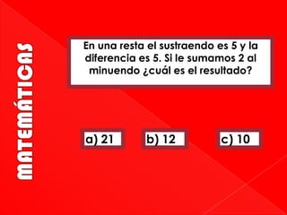 En una resta el sustraendo es 5 y la
diferencia es 5. Si le sumamos 2 al
minuendo ¿cuál es el resultado?

a) 21

b) 12

c) 10

 