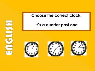 Choose the correct clock:
It´s a quarter past one

 