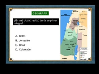 GEOGRAFÍA

    ¿En qué ciudad realizó Jesús su primer
    milagro?




     A. Belén
     B. Jerusalén
     C. Caná
     D. Cafarnaúm




9
 