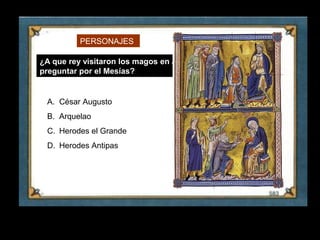 PERSONAJES

     ¿A que rey visitaron los magos en Judea para
     preguntar por el Mesías?


      A. César Augusto
      B. Arquelao
      C. Herodes el Grande
      D. Herodes Antipas




17
 
