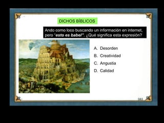 DICHOS BÍBLICOS

     Ando como loco buscando un información en internet,
     pero “esto es babel”. ¿Qué significa esta expresión?


                               A. Desorden
                               B. Creatividad
                               C. Angustia
                               D. Calidad




18
 