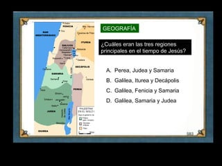 GEOGRAFÍA

     ¿Cuáles eran las tres regiones
     principales en el tiempo de Jesús?


       A. Perea, Judea y Samaria
       B. Galilea, Iturea y Decápolis
       C. Galilea, Fenicia y Samaria
       D. Galilea, Samaria y Judea




21
 