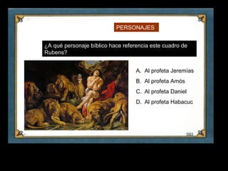 PERSONAJES


     ¿A qué personaje bíblico hace referencia este cuadro de
     Rubens?


                                        A. Al profeta Jeremías
                                        B. Al profeta Amós
                                        C. Al profeta Daniel
                                        D. Al profeta Habacuc




23
 
