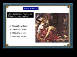 ARTE Y BIBLIA

    ¿Qué personajes representa
    Rubens en este cuadro?




     A. Bestsabé y David
     B. Sansón y Dalila
     C. Raquel y Jacob
     D. Abrahám y Sara




1
 