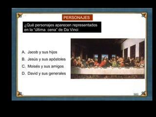 PERSONAJES
      ¿Qué personajes aparecen representados
      en la “última cena” de Da Vinci




     A. Jacob y sus hijos
     B. Jesús y sus apóstoles
     C. Moisés y sus amigos
     D. David y sus generales




29
 