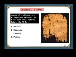 GÉNEROS LITERARIOS

    ¿A qué género literario de la
    Biblia pertenece esta cita: “El
    Señor es mi pastor nada me
    falta…” (Sal 23, 1)

    A. Profético
    B. Sapiencial
    C. Epistolar
    D. Poético




2
 