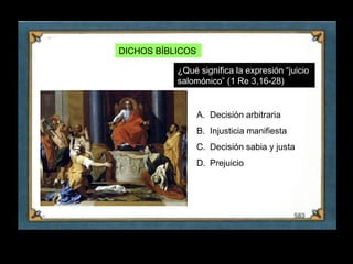 DICHOS BÍBLICOS

               ¿Qué significa la expresión “juicio
               salomónico” (1 Re 3,16-28)


                      A. Decisión arbitraria
                      B. Injusticia manifiesta
                      C. Decisión sabia y justa
                      D. Prejuicio




6
 