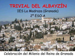 TRIVIAL DEL ALBAYZÍN
        IES La Madraza (Granada)
               2º ESO A




Celebración del Milenio del Reino de Granada
 