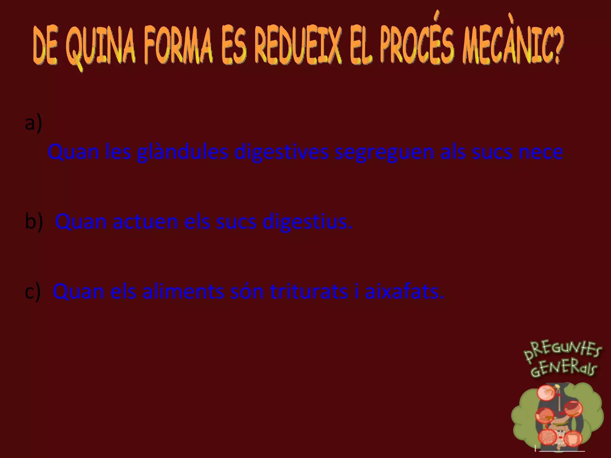 a)  Quan les glàndules digestives segreguen als sucs necessaris. b)  Quan actuen els sucs digestius. c)  Quan els aliments són triturats i aixafats. DE QUINA FORMA ES REDUEIX EL PROCÉS MECÀNIC? 