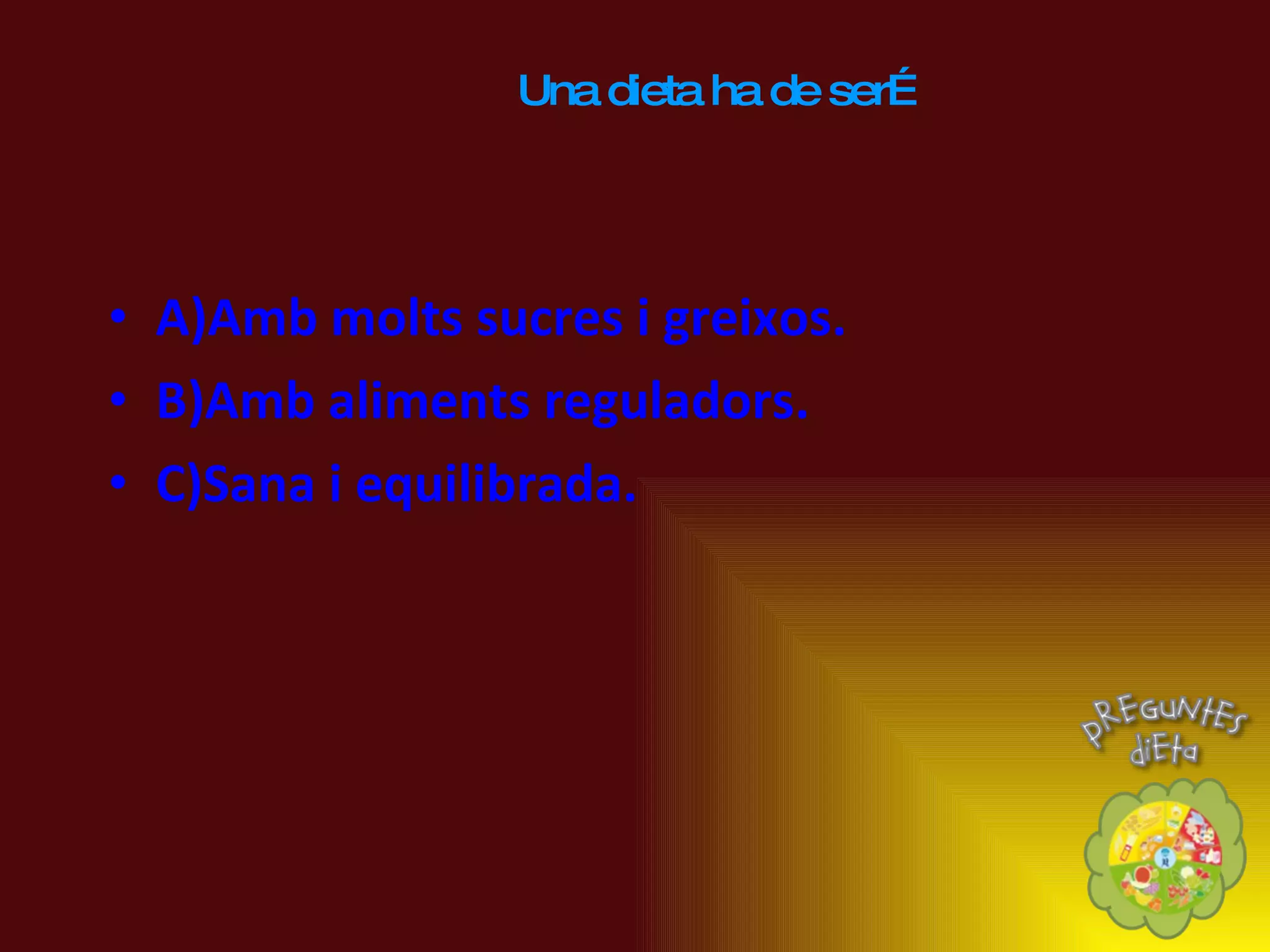 A)Amb molts sucres i greixos. B)Amb aliments reguladors. C)Sana i equilibrada. Una dieta ha de ser… 