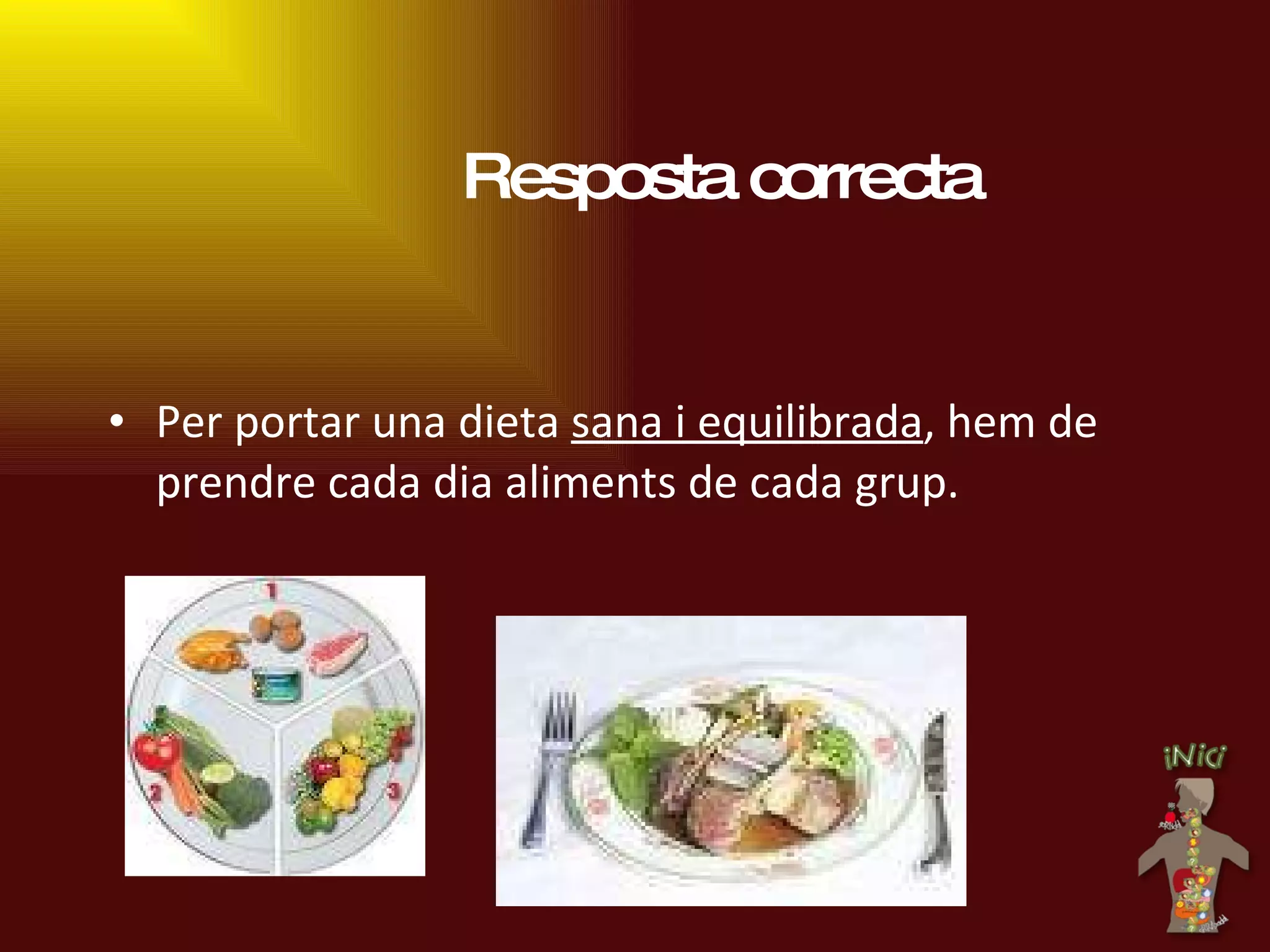 Resposta correcta Per portar una dieta  sana i equilibrada , hem de prendre cada dia aliments de cada grup. 