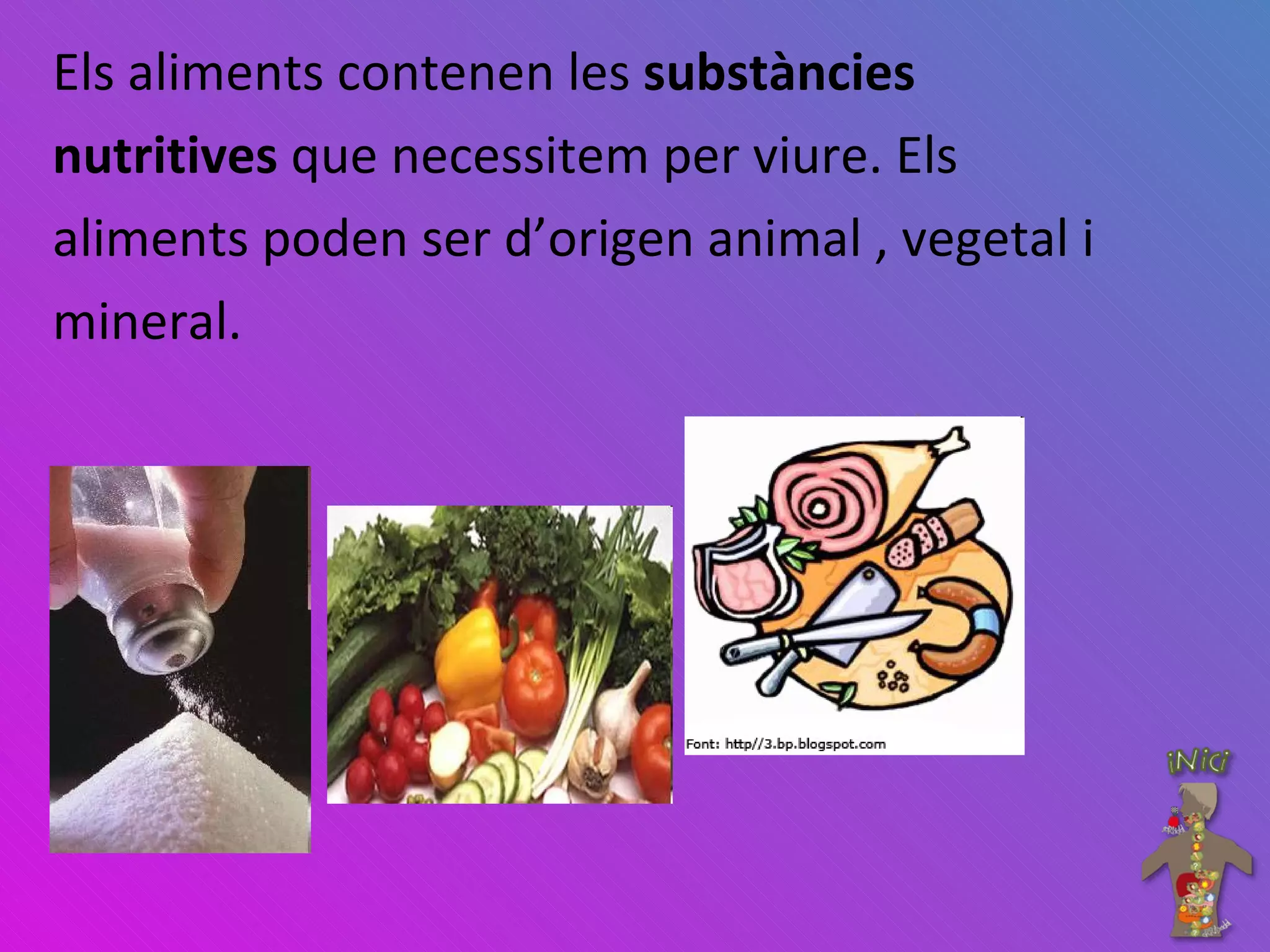 Els aliments contenen les  substàncies  nutritives  que necessitem per viure. Els  aliments poden ser d’origen animal , vegetal i  mineral. 