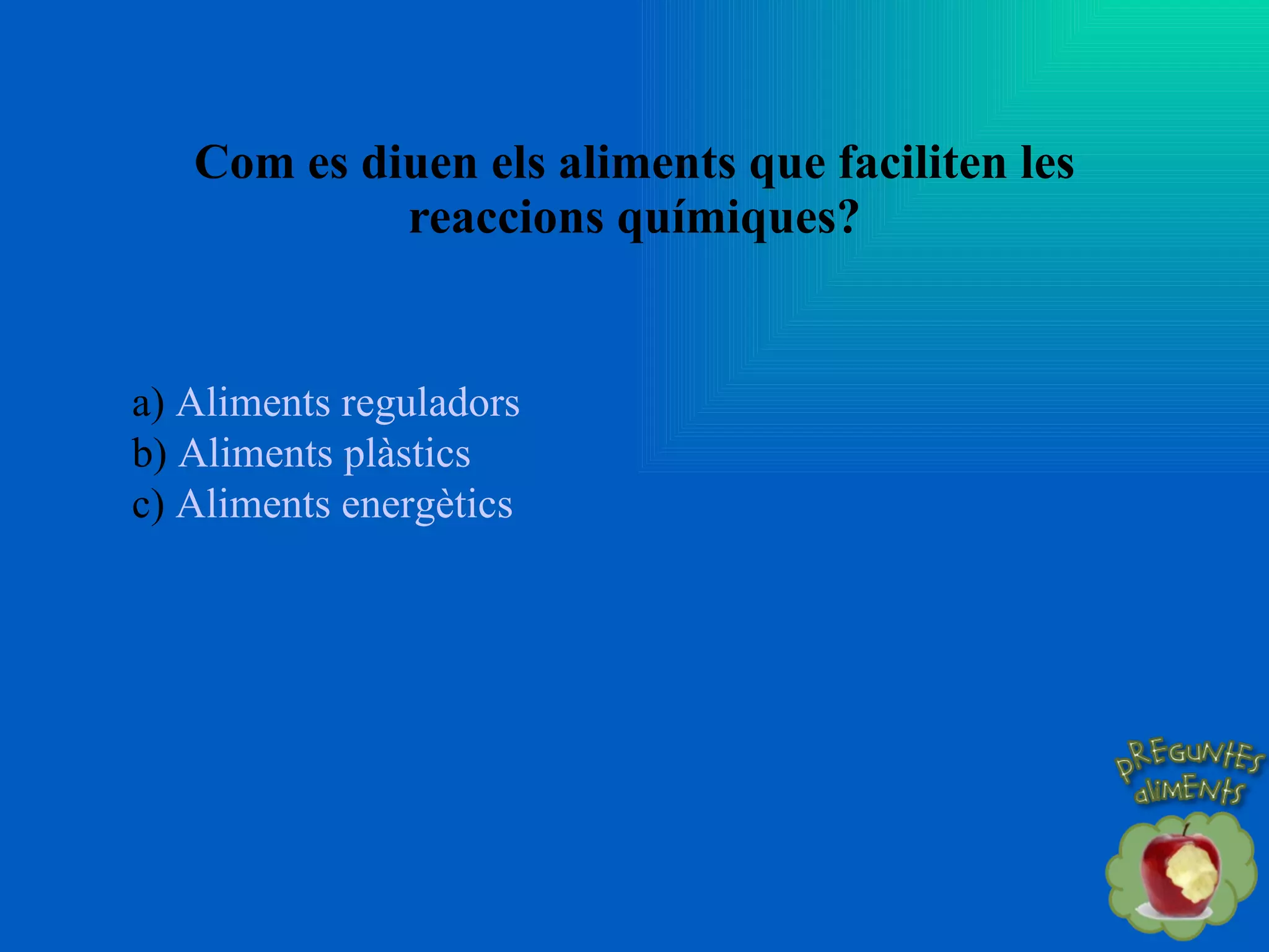 Com es diuen els aliments que faciliten les reaccions químiques? a)  Aliments reguladors  b)  Aliments plàstics c)  Aliments energètics 