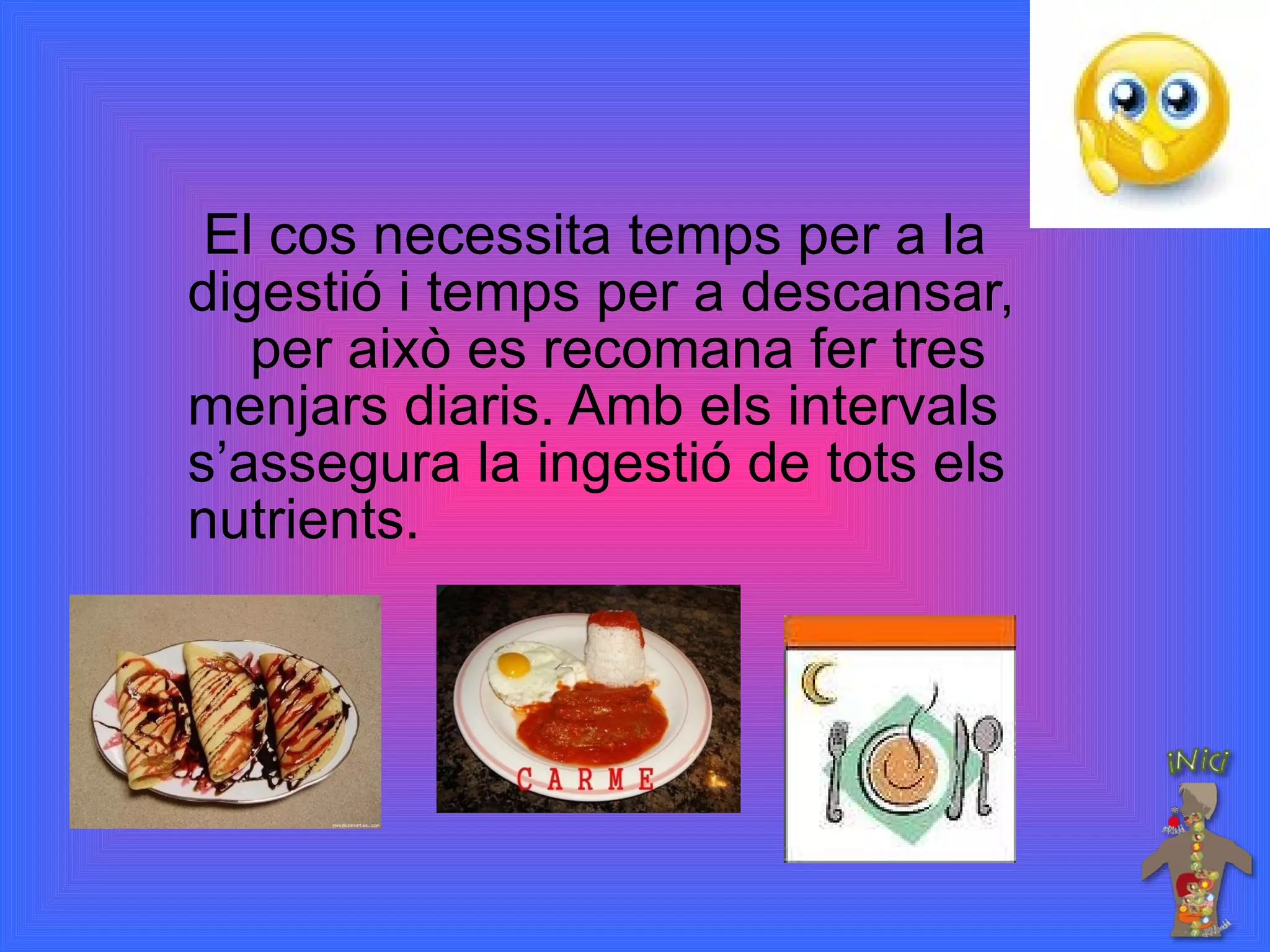 El cos necessita temps per a la digestió i temps per a descansar,  per això es recomana fer tres menjars diaris. Amb els intervals s’assegura la ingestió de tots els nutrients.  
