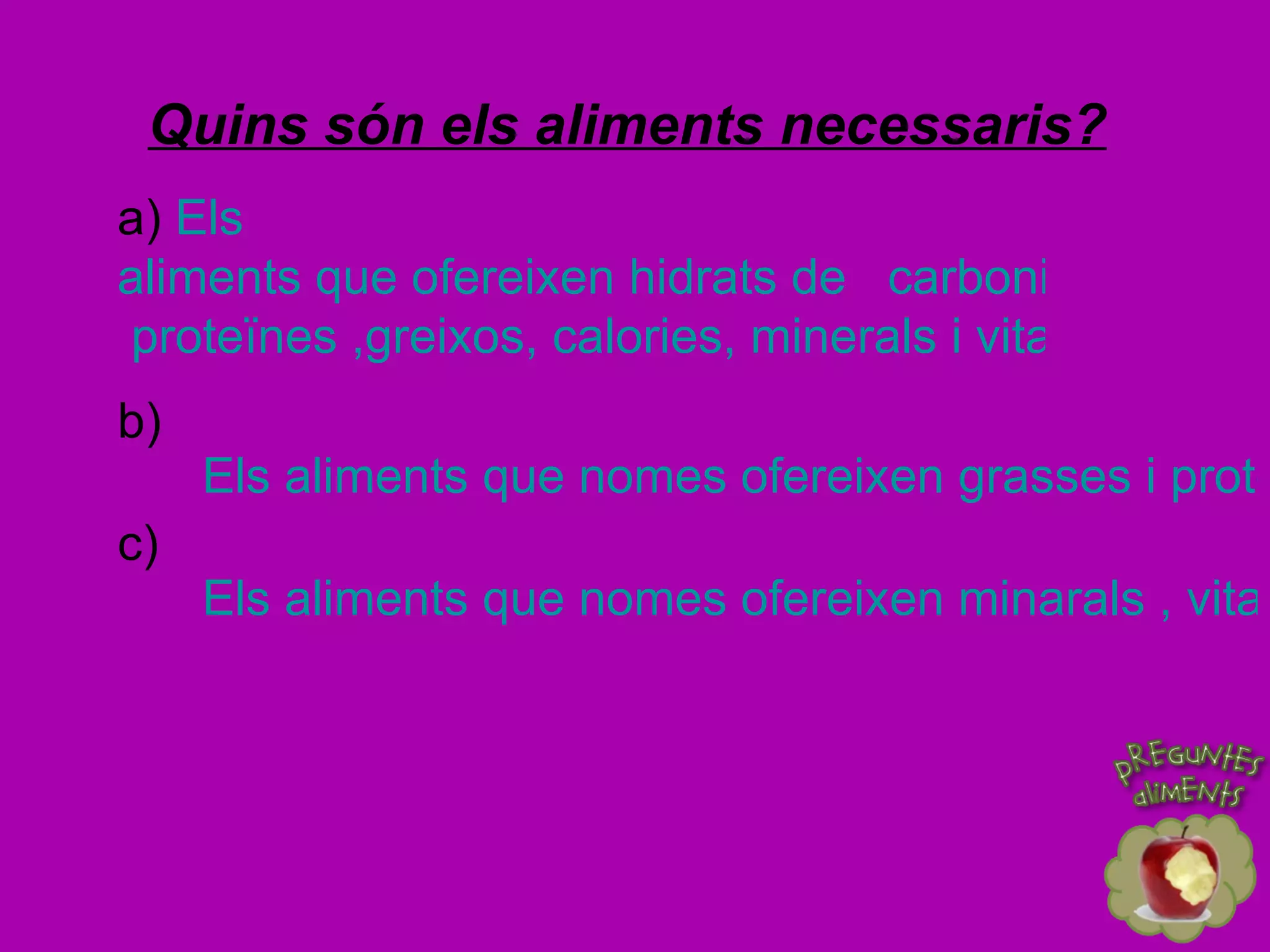 Quins són els aliments necessaris? b)  Els aliments que nomes ofereixen grasses i proteïnes. c)  Els aliments que nomes ofereixen minarals , vitamines i proteïnes.    a)  Els  aliments que ofereixen hidrats de   carboni ,  proteïnes ,greixos, calories, minerals i vitamines. 