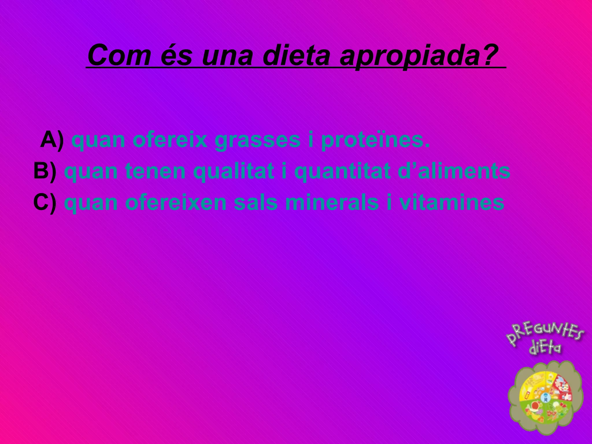 Com és una dieta apropiada?   A)  quan ofereix grasses i proteïnes. B)  quan tenen qualitat i quantitat d’aliments C)  quan ofereixen sals minerals i vitamines 