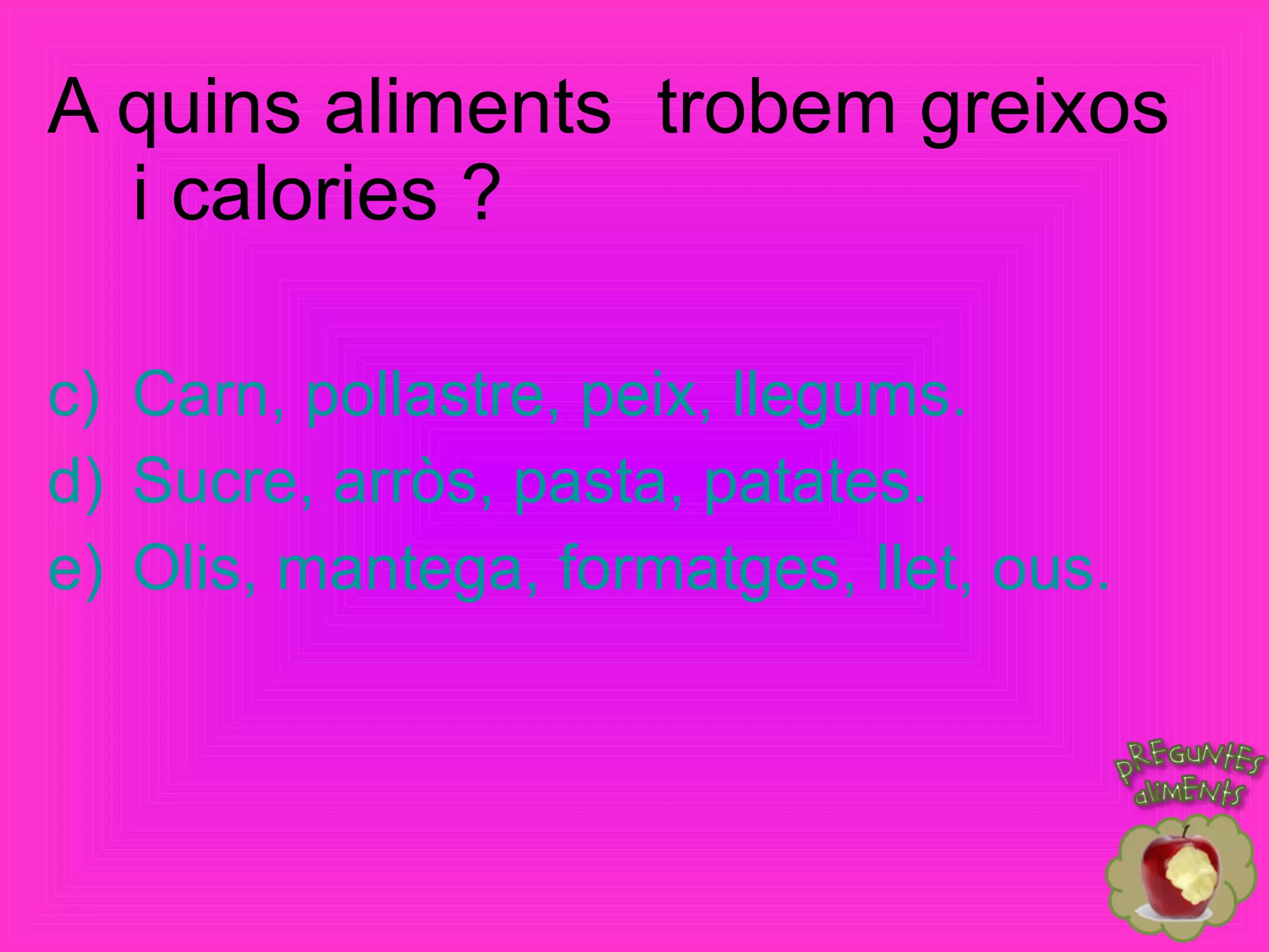 A quins aliments  trobem greixos i calories ? Carn, pollastre, peix, llegums. Sucre, arròs, pasta, patates. Olis, mantega, formatges, llet, ous. 