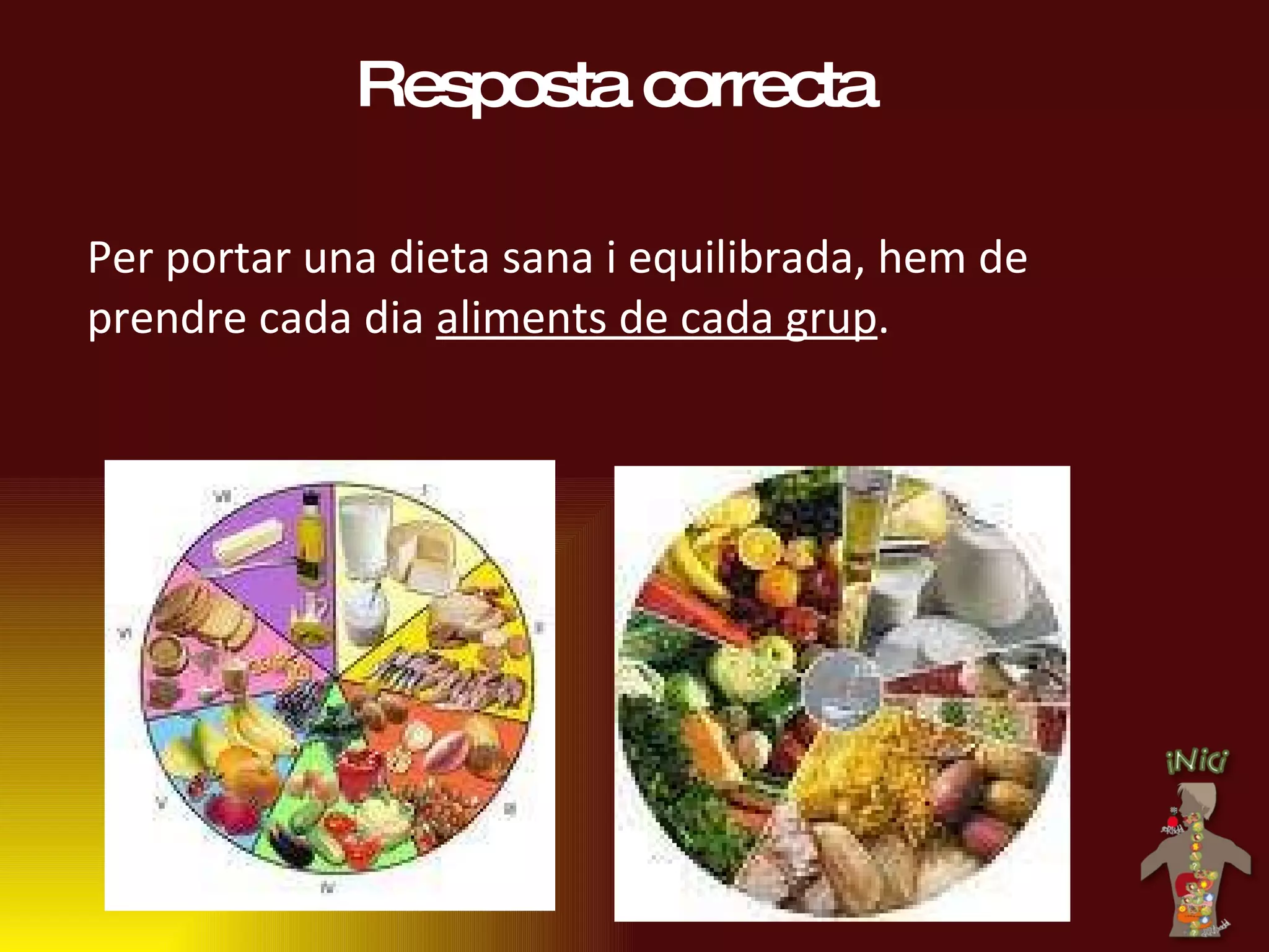 Resposta correcta Per portar una dieta sana i equilibrada, hem de prendre cada dia  aliments de cada grup . 