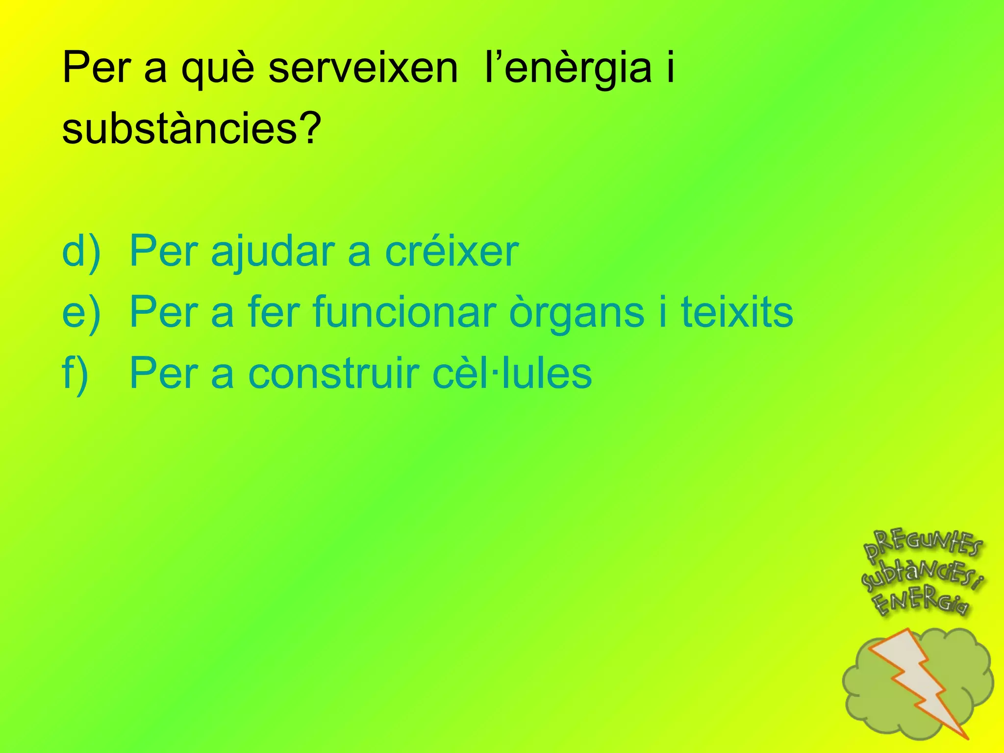 Per a què serveixen  l’enèrgia i substàncies? Per ajudar a créixer  Per a fer funcionar òrgans i teixits Per a construir cèl·lules 