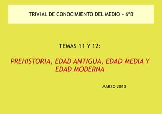 TRIVIAL DE CONOCIMIENTO DEL MEDIO - 6ºB TEMAS 11 Y 12: PREHISTORIA, EDAD ANTIGUA, EDAD MEDIA Y EDAD MODERNA MARZO 2010 
