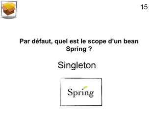 15




Par défaut, quel est le scope d’un bean
               Spring ?

            Singleton
 