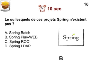 18
                        10 sec

Le ou lesquels de ces projets Spring n'existent
pas ?

A. Spring Batch
B. Spring Play-WEB
C. Spring ROO
D. Spring LDAP


                               B
 
