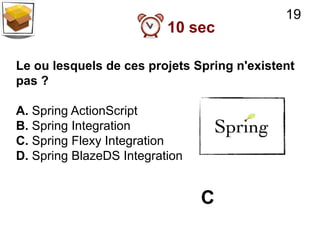 19
                          10 sec

Le ou lesquels de ces projets Spring n'existent
pas ?

A. Spring ActionScript
B. Spring Integration
C. Spring Flexy Integration
D. Spring BlazeDS Integration


                                C
 