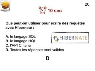 20
                         10 sec

Que peut-on utiliser pour écrire des requêtes
avec Hibernate :

A. le langage SQL
B. le langage HQL
C. l'API Criteria
D. Toutes les réponses sont valides

                        D
 