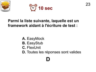 23
                 10 sec

Parmi la liste suivante, laquelle est un
framework aidant à l'écriture de test :


       A. EasyMock
       B. EasyStub
       C. FlexUnit
       D. Toutes les réponses sont valides

                     D
 