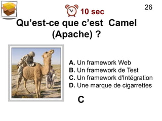 26
             10 sec
Qu’est-ce que c’est Camel
        (Apache) ?

          A. Un framework Web
          B. Un framework de Test
          C. Un framework d'Intégration
          D. Une marque de cigarrettes

             C
 