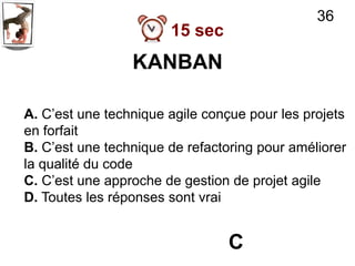 36
                       15 sec
                 KANBAN

A. C’est une technique agile conçue pour les projets
en forfait
B. C’est une technique de refactoring pour améliorer
la qualité du code
C. C’est une approche de gestion de projet agile
D. Toutes les réponses sont vrai


                                 C
 