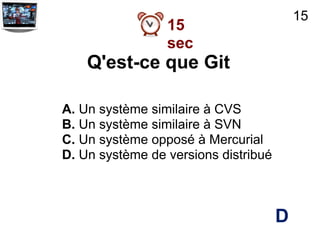 15
                 15
                 sec
    Q'est-ce que Git

A. Un système similaire à CVS
B. Un système similaire à SVN
C. Un système opposé à Mercurial
D. Un système de versions distribué



                                      D
 