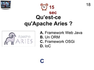 18
         15
         sec
    Qu’est-ce
qu'Apache Aries ?
     A. Framework Web Java
     B. Un ORM
     C. Framework OSGi
     D. IoC



     C
 