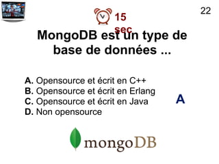 22
                     15
                     sec
   MongoDB est un type de
     base de données ...

A. Opensource et écrit en C++
B. Opensource et écrit en Erlang
C. Opensource et écrit en Java     A
D. Non opensource
 