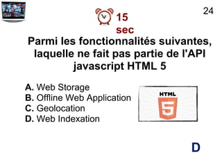 24
                   15
                   sec
Parmi les fonctionnalités suivantes,
 laquelle ne fait pas partie de l'API
         javascript HTML 5
A. Web Storage
B. Offline Web Application
C. Geolocation
D. Web Indexation


                                D
 